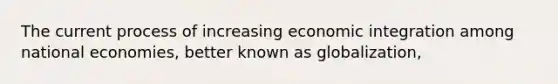 The current process of increasing economic integration among national​ economies, better known as​ globalization,