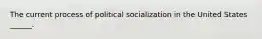 The current process of political socialization in the United States ______.