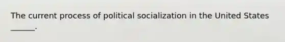 The current process of <a href='https://www.questionai.com/knowledge/kcddeKilOR-political-socialization' class='anchor-knowledge'>political socialization</a> in the United States ______.