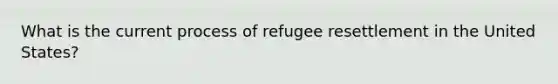 What is the current process of refugee resettlement in the United States?