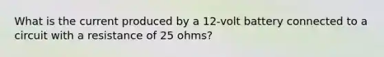 What is the current produced by a 12-volt battery connected to a circuit with a resistance of 25 ohms?