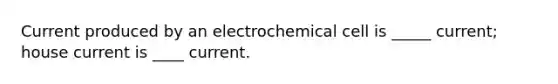 Current produced by an electrochemical cell is _____ current; house current is ____ current.