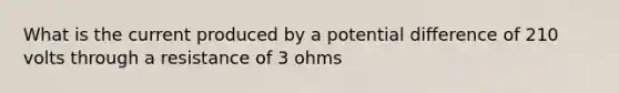 What is the current produced by a potential difference of 210 volts through a resistance of 3 ohms