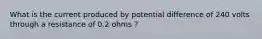 What is the current produced by potential difference of 240 volts through a resistance of 0.2 ohms ?