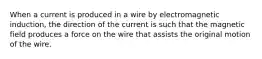 When a current is produced in a wire by electromagnetic induction, the direction of the current is such that the magnetic field produces a force on the wire that assists the original motion of the wire.