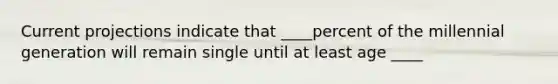 Current projections indicate that ____percent of the millennial generation will remain single until at least age ____