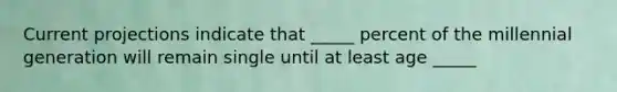 Current projections indicate that _____ percent of the millennial generation will remain single until at least age _____