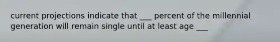 current projections indicate that ___ percent of the millennial generation will remain single until at least age ___