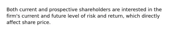 Both current and prospective shareholders are interested in the firm's current and future level of risk and return, which directly affect share price.