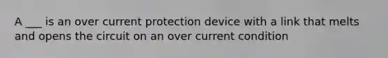 A ___ is an over current protection device with a link that melts and opens the circuit on an over current condition