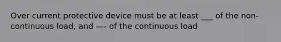 Over current protective device must be at least ___ of the non-continuous load, and —- of the continuous load