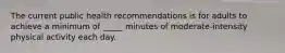 The current public health recommendations is for adults to achieve a minimum of _____ minutes of moderate-intensity physical activity each day.