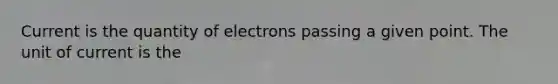 Current is the quantity of electrons passing a given point. The unit of current is the