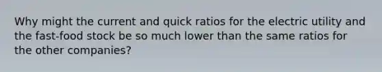 Why might the current and quick ratios for the electric utility and the​ fast-food stock be so much lower than the same ratios for the other​ companies?