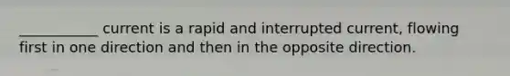 ___________ current is a rapid and interrupted current, flowing first in one direction and then in the opposite direction.