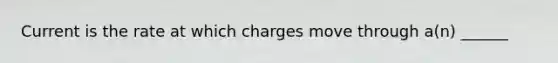 Current is the rate at which charges move through a(n) ______