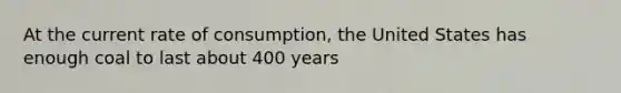 At the current rate of consumption, the United States has enough coal to last about 400 years