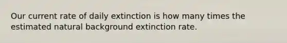 Our current rate of daily extinction is how many times the estimated natural background extinction rate.