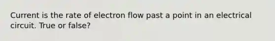 Current is the rate of electron flow past a point in an electrical circuit. True or false?