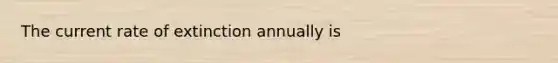 The current rate of extinction annually is