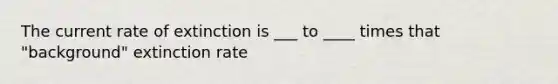 The current rate of extinction is ___ to ____ times that "background" extinction rate