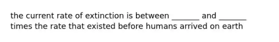 the current rate of extinction is between _______ and _______ times the rate that existed before humans arrived on earth