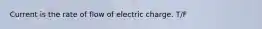 Current is the rate of flow of electric charge. T/F