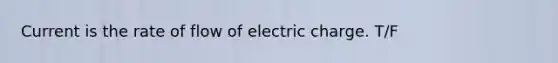 Current is the rate of flow of electric charge. T/F