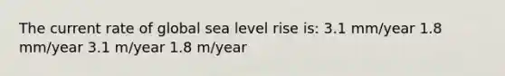 The current rate of global sea level rise is: 3.1 mm/year 1.8 mm/year 3.1 m/year 1.8 m/year