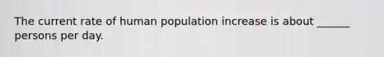 The current rate of human population increase is about ______ persons per day.