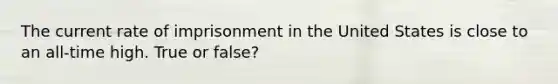 The current rate of imprisonment in the United States is close to an all-time high. True or false?