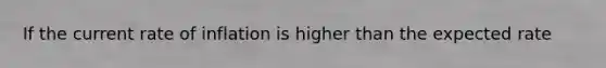 If the current rate of inflation is higher than the expected rate