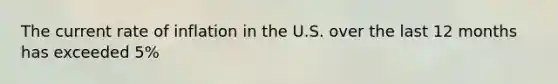 The current rate of inflation in the U.S. over the last 12 months has exceeded 5%