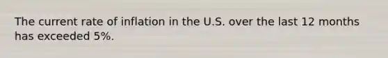 The current rate of inflation in the U.S. over the last 12 months has exceeded 5%.