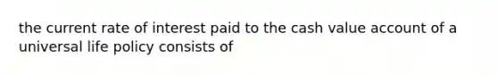 the current rate of interest paid to the cash value account of a universal life policy consists of