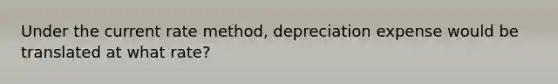 Under the current rate method, depreciation expense would be translated at what rate?