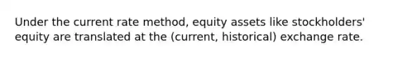 Under the current rate method, equity assets like stockholders' equity are translated at the (current, historical) exchange rate.