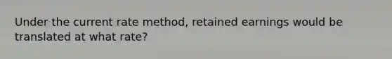 Under the current rate method, retained earnings would be translated at what rate?