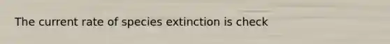 The current rate of species extinction is check