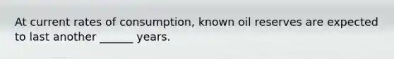 At current rates of consumption, known oil reserves are expected to last another ______ years.
