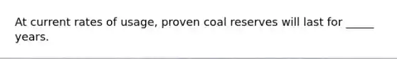 At current rates of usage, proven coal reserves will last for _____ years.