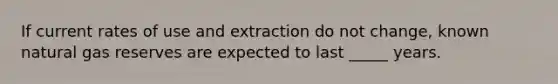 If current rates of use and extraction do not change, known natural gas reserves are expected to last _____ years.