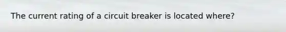 The current rating of a circuit breaker is located where?