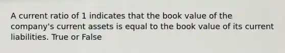 A current ratio of 1 indicates that the book value of the company's current assets is equal to the book value of its current liabilities. True or False