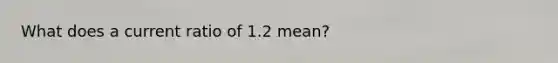 What does a current ratio of 1.2 mean?
