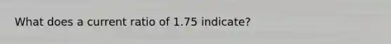 What does a current ratio of 1.75 indicate?