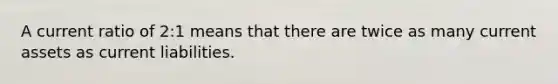 A current ratio of 2:1 means that there are twice as many current assets as current liabilities.