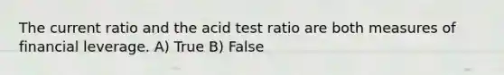 The current ratio and the acid test ratio are both measures of financial leverage. A) True B) False