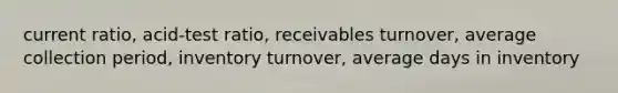 current ratio, acid-test ratio, receivables turnover, average collection period, inventory turnover, average days in inventory