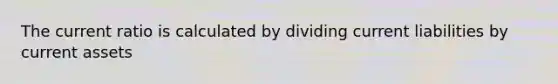 The current ratio is calculated by dividing current liabilities by current assets